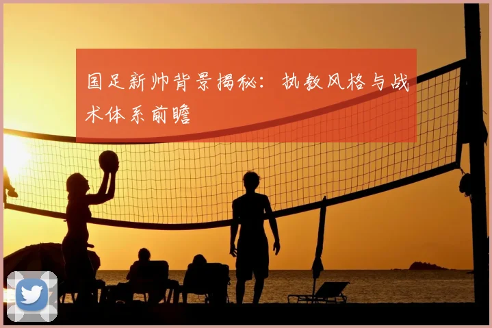 国足新帅背景揭秘:执教风格与战术体系前瞻