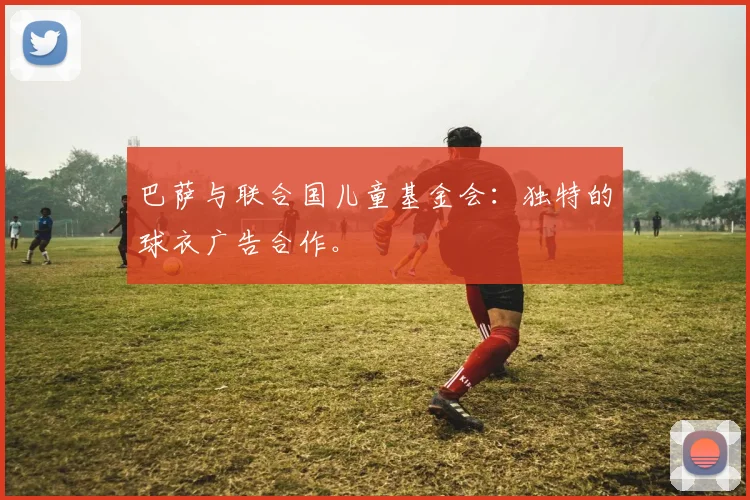 巴萨与联合国儿童基金会：独特的球衣广告合作。