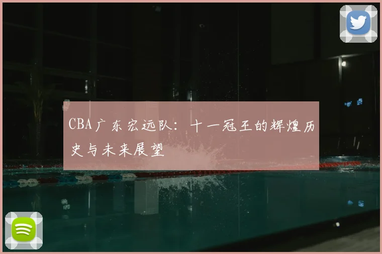 CBA广东宏远队：十一冠王的辉煌历史与未来展望