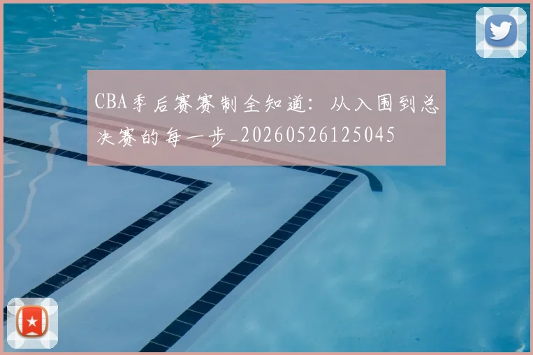 CBA季后赛赛制全知道：从入围到总决赛的每一步_20260526125045