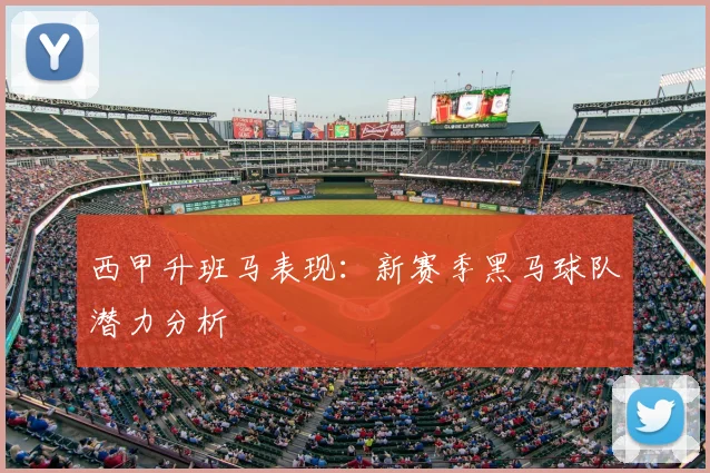 西甲升班马表现：新赛季黑马球队潜力分析