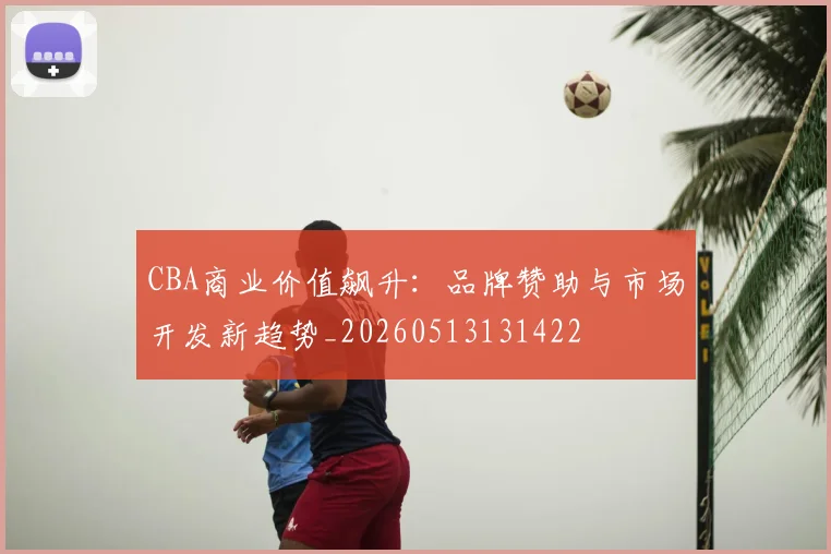 CBA商业价值飙升：品牌赞助与市场开发新趋势_20260513131422