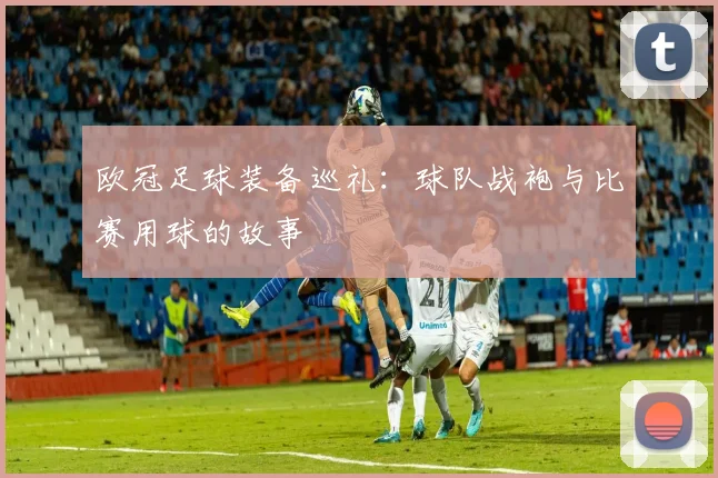 欧冠足球装备巡礼：球队战袍与比赛用球的故事