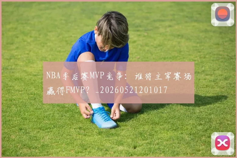NBA季后赛MVP竞争：谁将主宰赛场赢得FMVP？_20260521201017