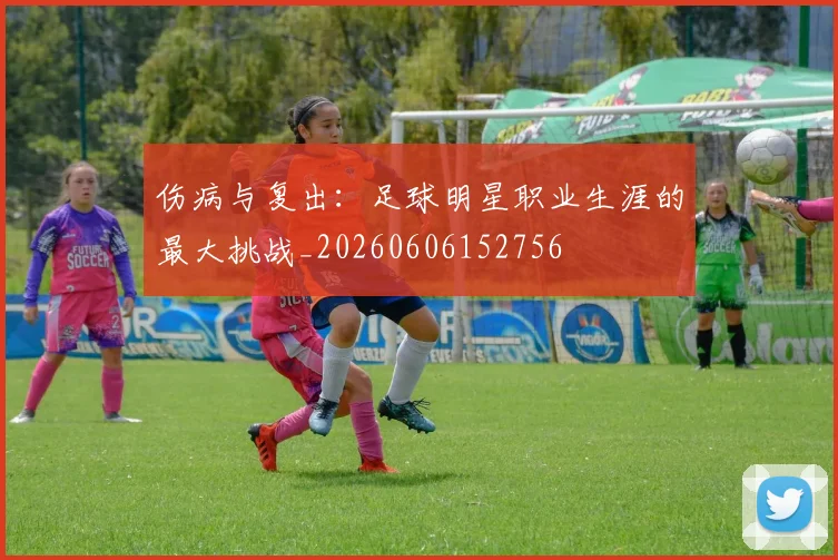 伤病与复出：足球明星职业生涯的最大挑战_20260606152756