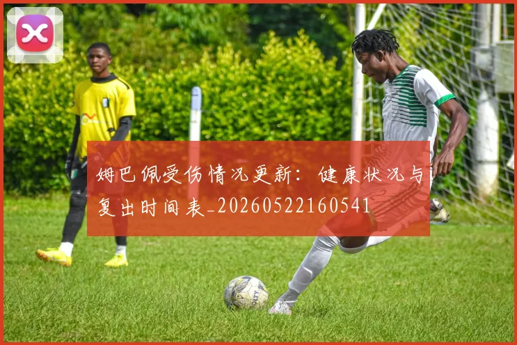 姆巴佩受伤情况更新：健康状况与复出时间表_20260522160541