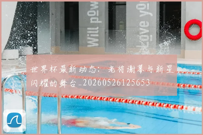 世界杯最新动态：老将谢幕与新星闪耀的舞台_20260526125653