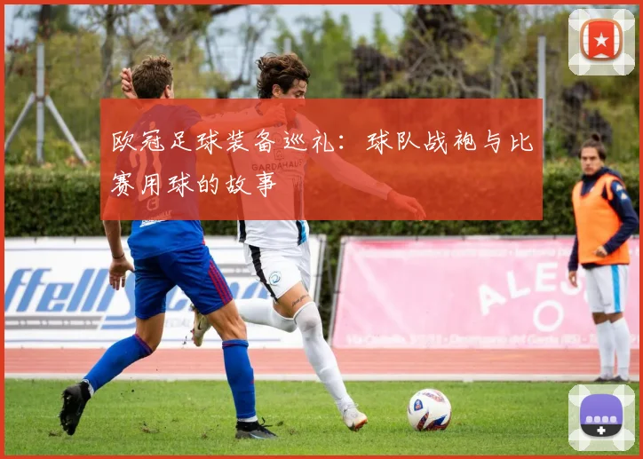 欧冠足球装备巡礼：球队战袍与比赛用球的故事