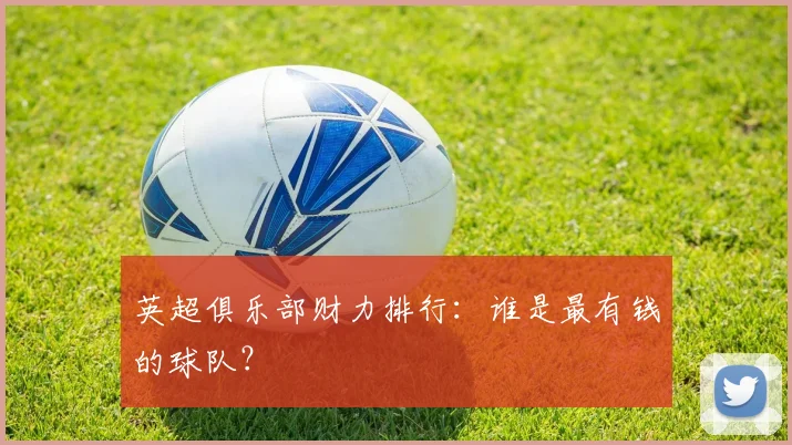 英超俱乐部财力排行：谁是最有钱的球队？