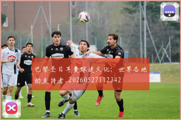 巴黎圣日耳曼球迷文化:世界各地的支持者_20260527112342