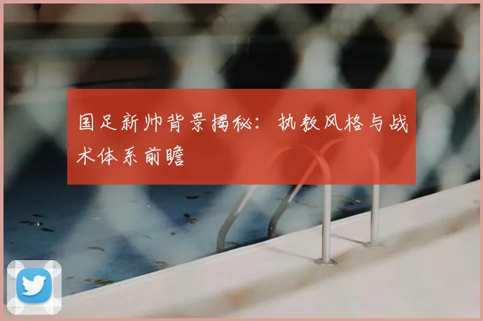 国足新帅背景揭秘：执教风格与战术体系前瞻
