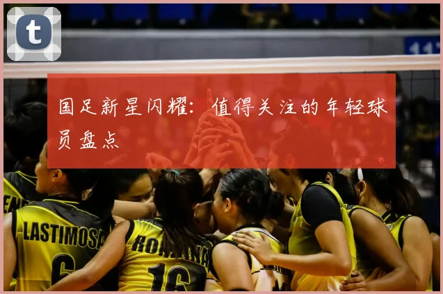 国足新星闪耀:值得关注的年轻球员盘点