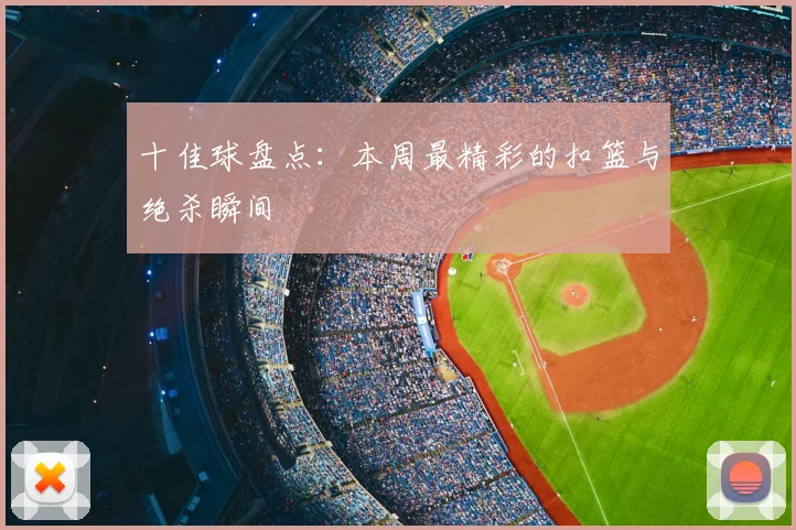 十佳球盘点：本周最精彩的扣篮与绝杀瞬间
