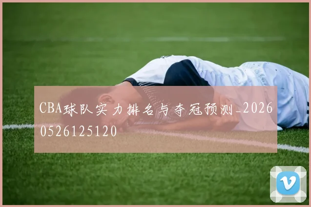 CBA球队实力排名与夺冠预测_20260526125120