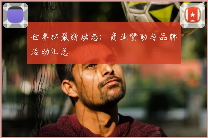 世界杯最新动态：商业赞助与品牌活动汇总