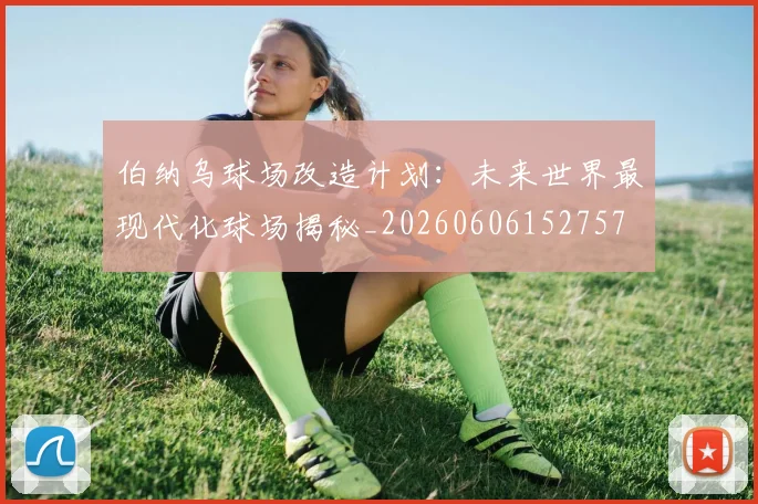 伯纳乌球场改造计划:未来世界最现代化球场揭秘_20260606152757