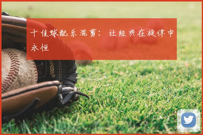 十佳球配乐混剪：让经典在旋律中永恒