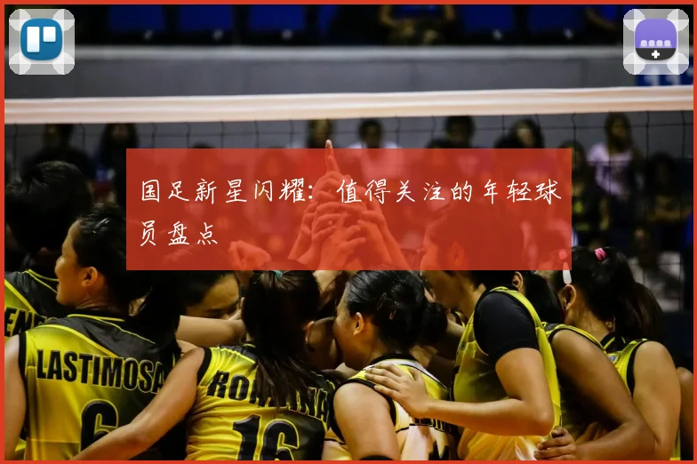 国足新星闪耀:值得关注的年轻球员盘点