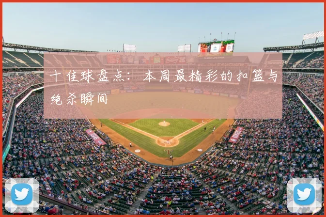 十佳球盘点:本周最精彩的扣篮与绝杀瞬间