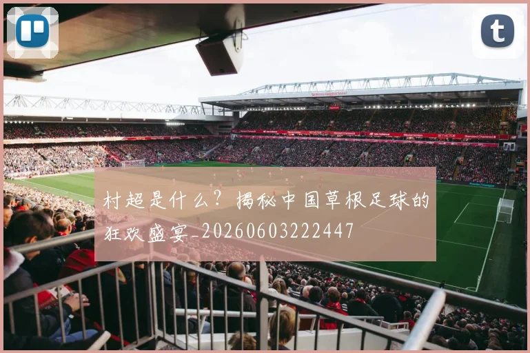 村超是什么？揭秘中国草根足球的狂欢盛宴_20260603222447