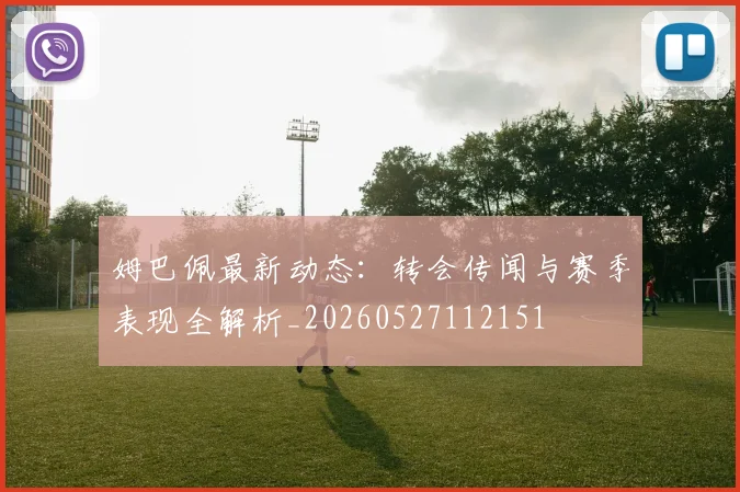 姆巴佩最新动态：转会传闻与赛季表现全解析_20260527112151