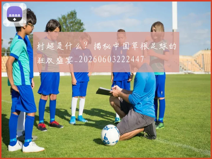 村超是什么？揭秘中国草根足球的狂欢盛宴_20260603222447