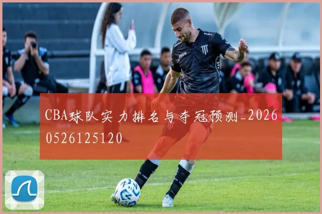 CBA球队实力排名与夺冠预测_20260526125120