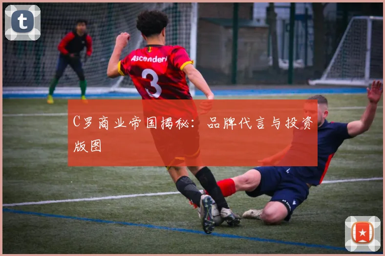 C罗商业帝国揭秘：品牌代言与投资版图