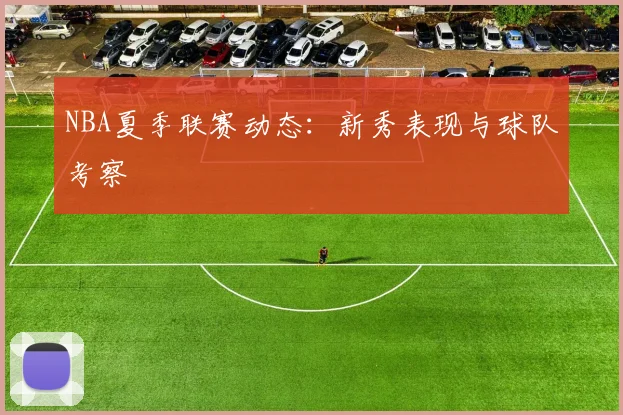 NBA夏季联赛动态:新秀表现与球队考察