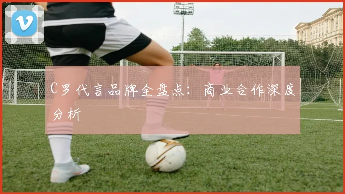 C罗代言品牌全盘点：商业合作深度分析