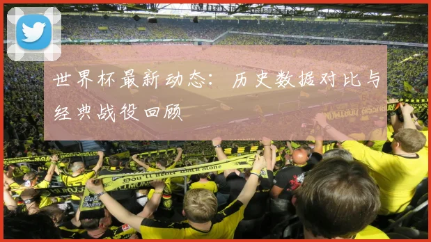世界杯最新动态：历史数据对比与经典战役回顾