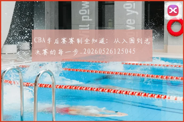 CBA季后赛赛制全知道：从入围到总决赛的每一步_20260526125045