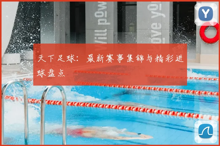 天下足球：最新赛事集锦与精彩进球盘点