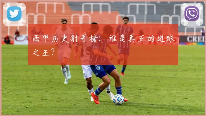 西甲历史射手榜：谁是真正的进球之王？