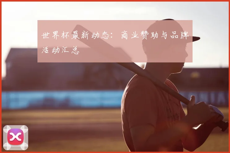 世界杯最新动态：商业赞助与品牌活动汇总