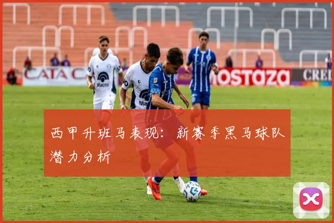 西甲升班马表现：新赛季黑马球队潜力分析