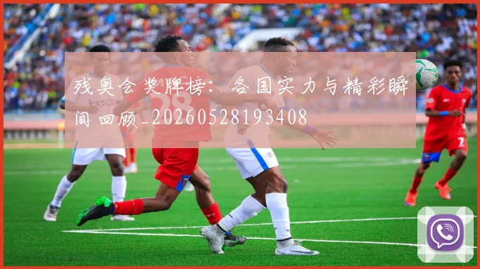 残奥会奖牌榜：各国实力与精彩瞬间回顾_20260528193408